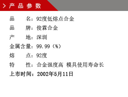 品 名：92度低熔點(diǎn)合金 品 牌：俊霖合金 產(chǎn) 地：深圳 金屬含量：99.99（%） 熔 點(diǎn)：92度特 性：合金強(qiáng)度高 模具使用壽命長(zhǎng) 上市時(shí)間：2002年5月11日