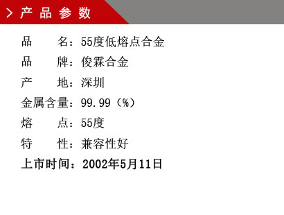 品 名： 55度低熔點合金 品 牌： 俊霖合金 產(chǎn) 地： 深圳 金屬含量： 98（%） 雜質(zhì)含量： 0.001（%） 粒 度： 標準（目） 熔 點： 55度 上市時間：2002年5月11日