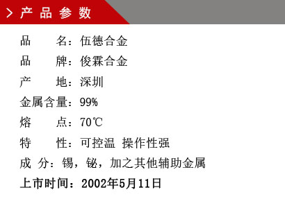 品 名：伍德合金 品 牌：俊霖合金 產(chǎn) 地：深圳 金屬含量：99% 熔 點：70℃ 特 性：可控溫 操作性強(qiáng) 成 分：錫，鉍，加之其他輔助金屬 上市時間：2002年5月11日