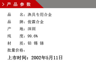 品 名：漁具專用合金 品 牌：俊霖合金 產(chǎn) 地：深圳 純 度：99.6% 材 質(zhì)：鉛 錫 銻 批量價格：上市時間：2002年5月11日