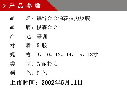 品 名：鎘鋅合金通花拉力膠膜 品 牌：俊霖合金 產(chǎn) 地：深圳 材 質(zhì)：硅膠 規(guī) 格：9、10、12、14、16、18寸 類 型：超耐拉力 顏 色：紅色上市時間：2002年5月11日